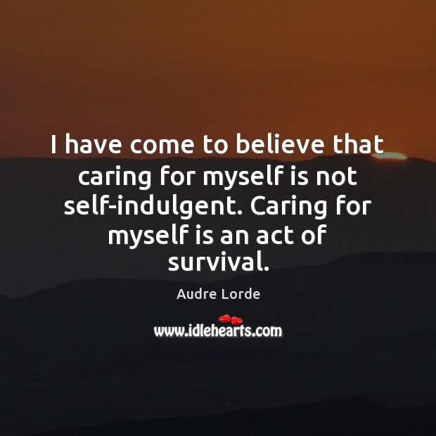 I have come to believe that caring for myself is not self-indulgent. Audre Lorde Picture Quote