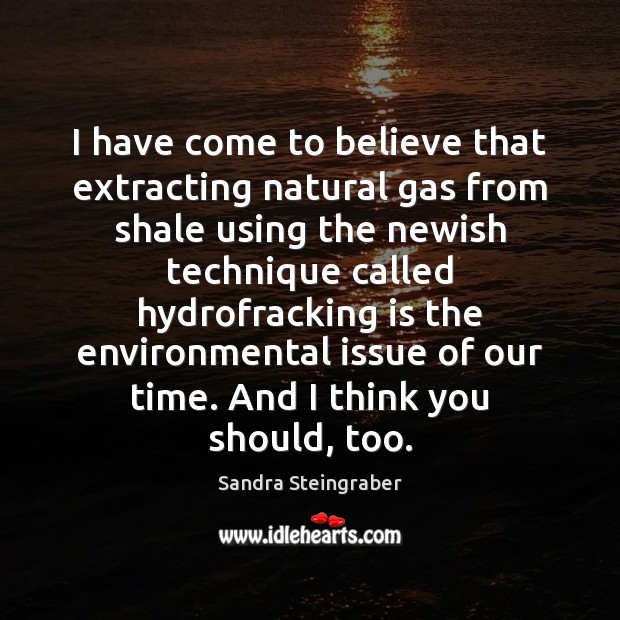I have come to believe that extracting natural gas from shale using Sandra Steingraber Picture Quote