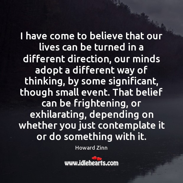 I have come to believe that our lives can be turned in Howard Zinn Picture Quote