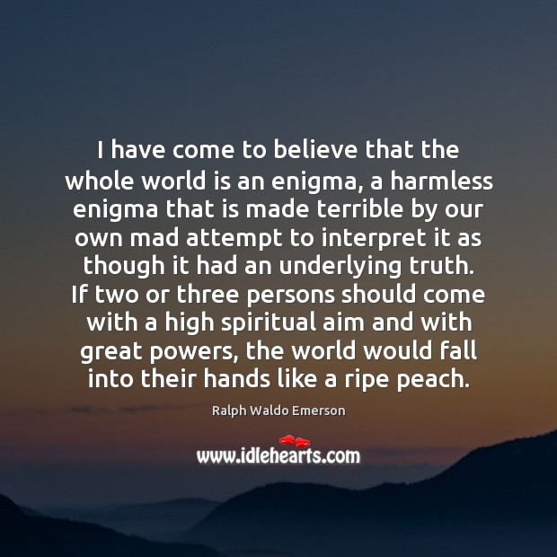 I have come to believe that the whole world is an enigma, Ralph Waldo Emerson Picture Quote