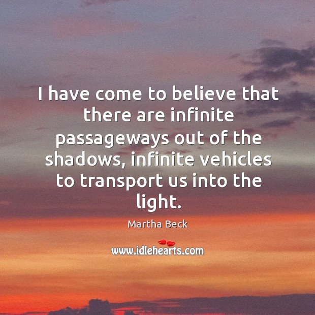I have come to believe that there are infinite passageways out of the shadows Martha Beck Picture Quote