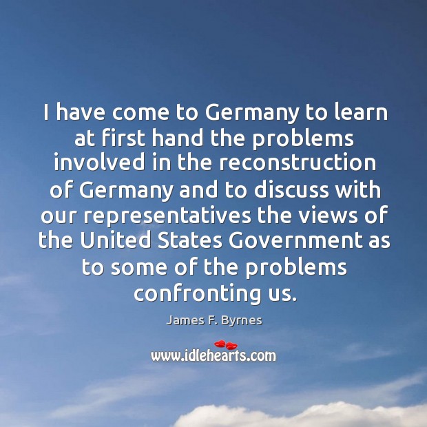 I have come to germany to learn at first hand the problems James F. Byrnes Picture Quote