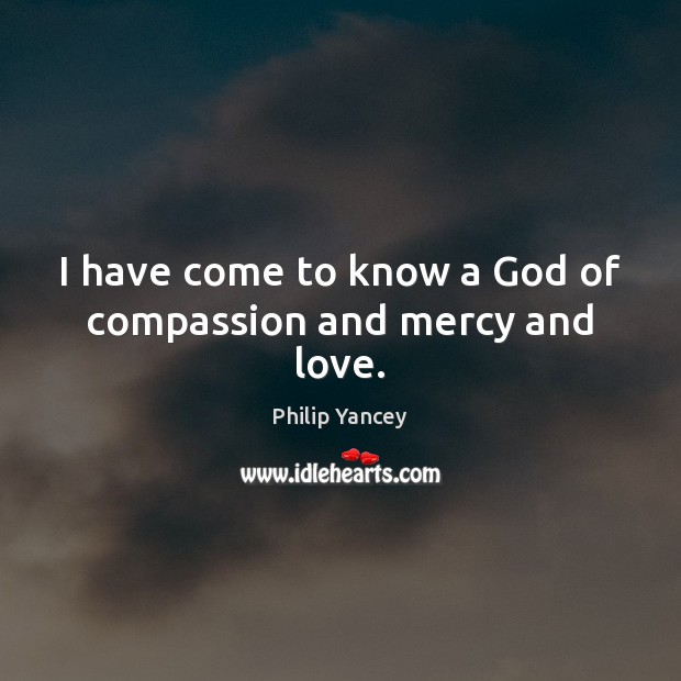 I have come to know a God of compassion and mercy and love. Philip Yancey Picture Quote