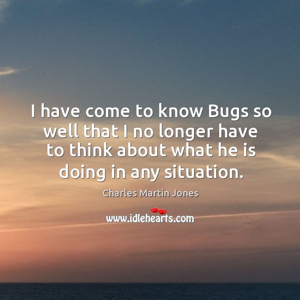 I have come to know bugs so well that I no longer have to think about what he is doing in any situation. Charles Martin Jones Picture Quote