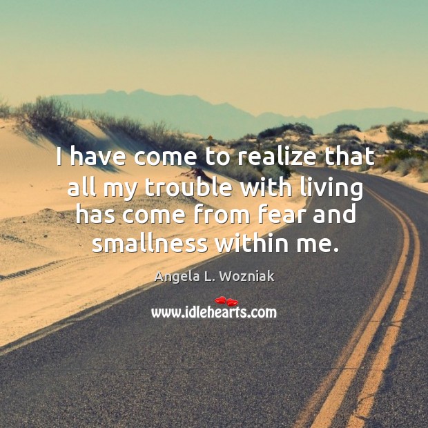 I have come to realize that all my trouble with living has come from fear and smallness within me. Image