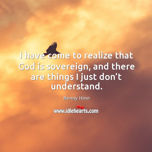 I have come to realize that God is sovereign, and there are things I just don’t understand. Benny Hinn Picture Quote