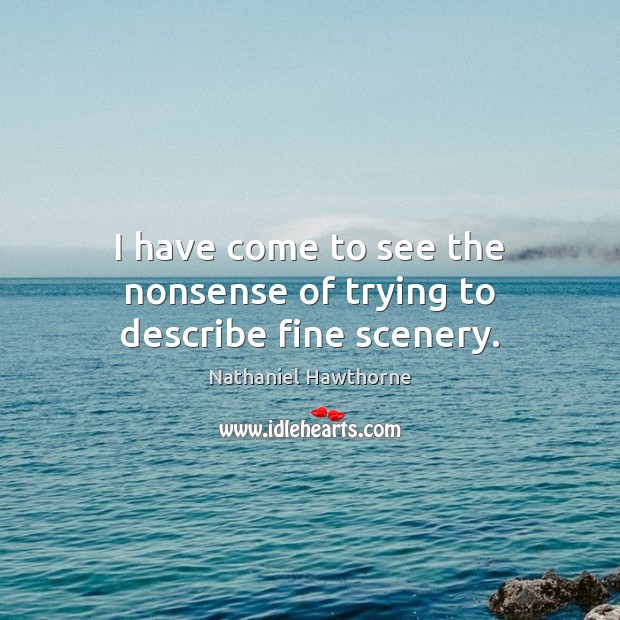 I have come to see the nonsense of trying to describe fine scenery. Nathaniel Hawthorne Picture Quote