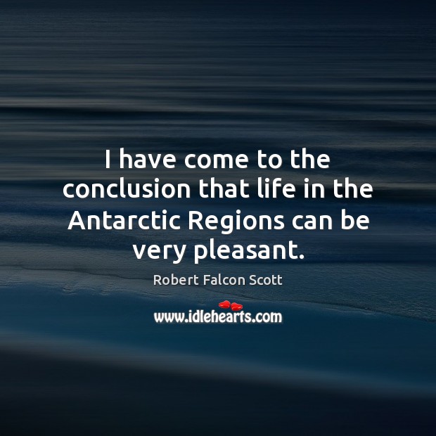 I have come to the conclusion that life in the Antarctic Regions can be very pleasant. Robert Falcon Scott Picture Quote