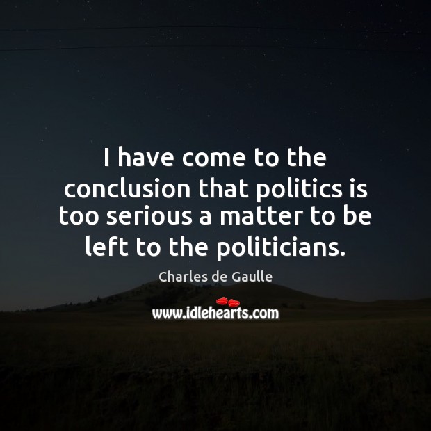 I have come to the conclusion that politics is too serious a matter to be left to the politicians. Charles de Gaulle Picture Quote