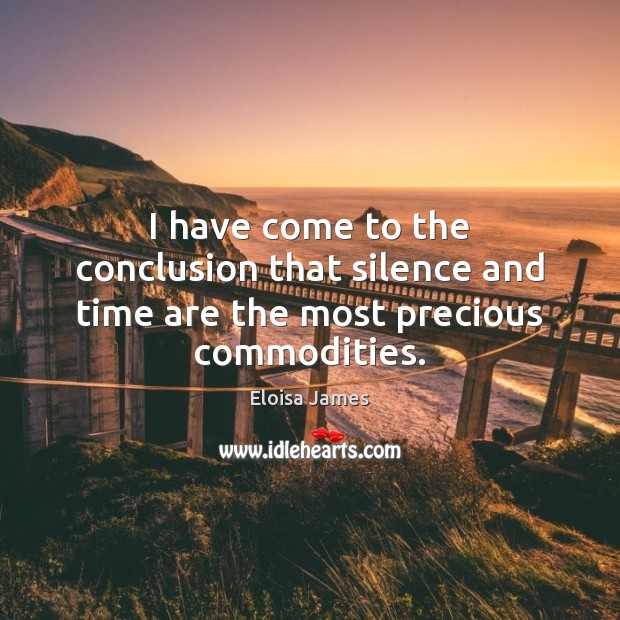 I have come to the conclusion that silence and time are the most precious commodities. Eloisa James Picture Quote