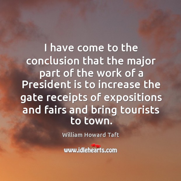 I have come to the conclusion that the major part of the work of a president is to increase William Howard Taft Picture Quote