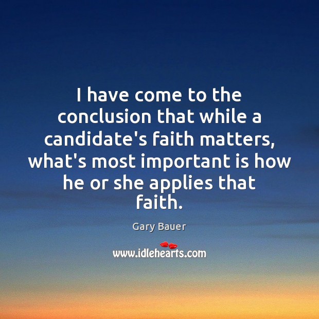 I have come to the conclusion that while a candidate’s faith matters, Gary Bauer Picture Quote
