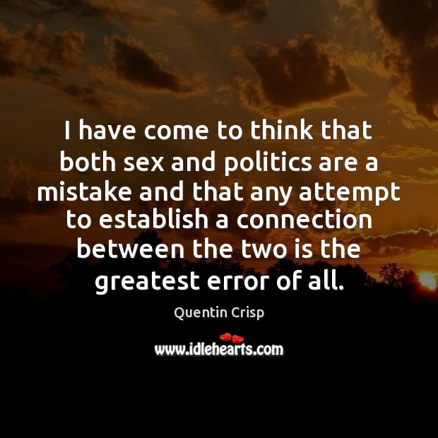 I have come to think that both sex and politics are a Quentin Crisp Picture Quote