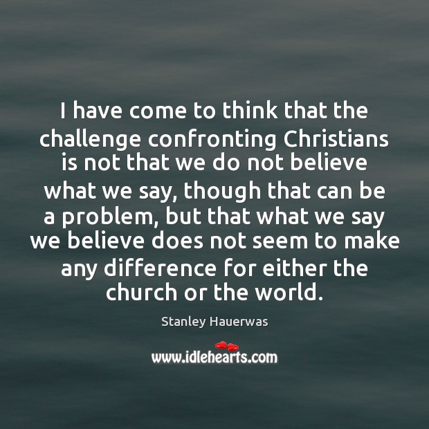 I have come to think that the challenge confronting Christians is not Stanley Hauerwas Picture Quote