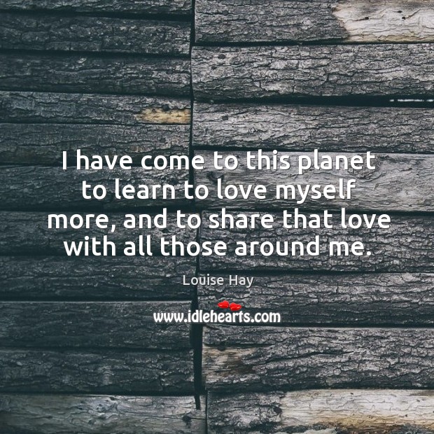 I have come to this planet to learn to love myself more, Louise Hay Picture Quote