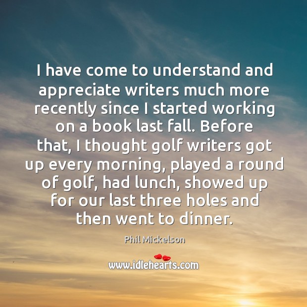 I have come to understand and appreciate writers much more recently since I started working on a book last fall. Phil Mickelson Picture Quote