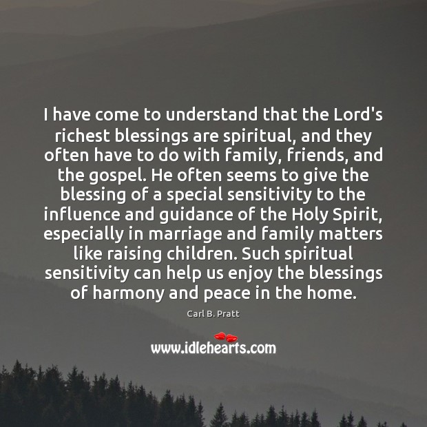I have come to understand that the Lord’s richest blessings are spiritual, Carl B. Pratt Picture Quote