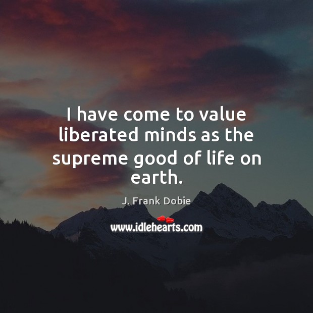 I have come to value liberated minds as the supreme good of life on earth. J. Frank Dobie Picture Quote