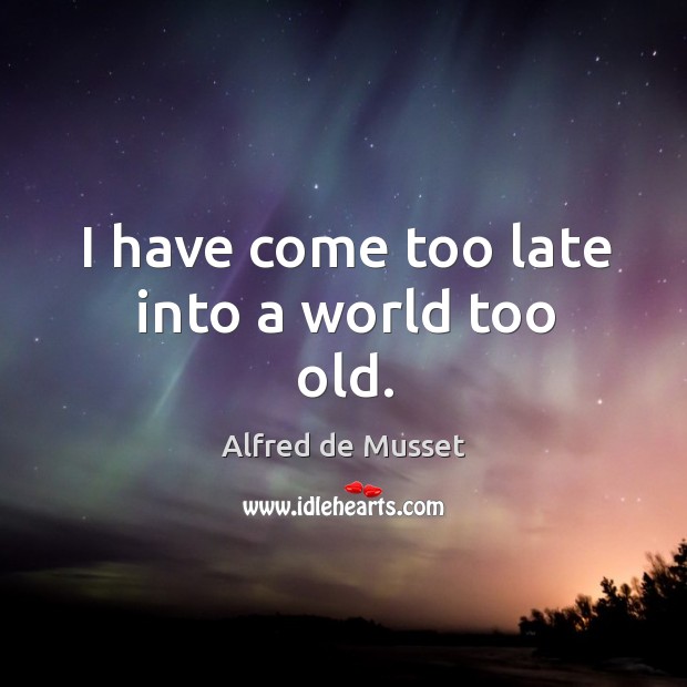 I have come too late into a world too old. Alfred de Musset Picture Quote