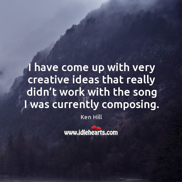I have come up with very creative ideas that really didn’t work with the song I was currently composing. Ken Hill Picture Quote