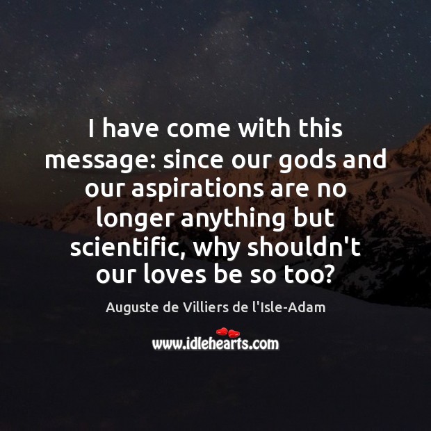 I have come with this message: since our Gods and our aspirations Auguste de Villiers de l’Isle-Adam Picture Quote