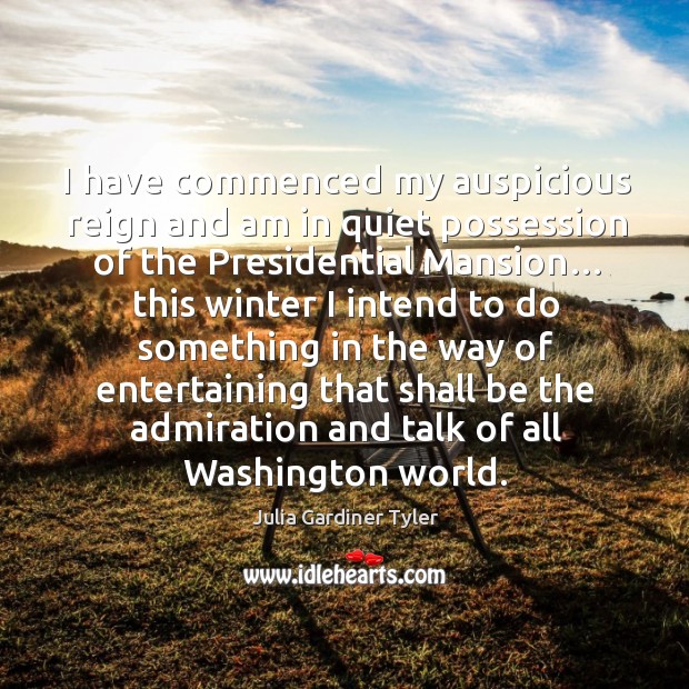 I have commenced my auspicious reign and am in quiet possession of the presidential mansion… Julia Gardiner Tyler Picture Quote