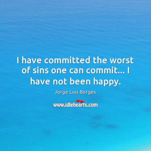I have committed the worst of sins one can commit… I have not been happy. Jorge Luis Borges Picture Quote
