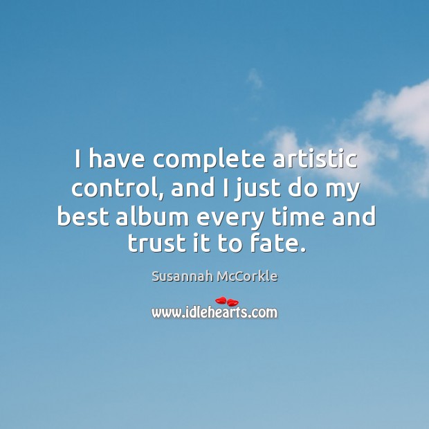 I have complete artistic control, and I just do my best album every time and trust it to fate. Susannah McCorkle Picture Quote