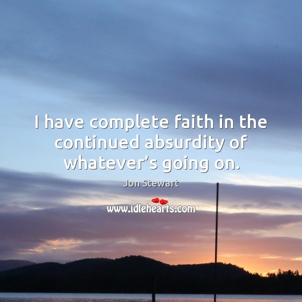 I have complete faith in the continued absurdity of whatever’s going on. Jon Stewart Picture Quote