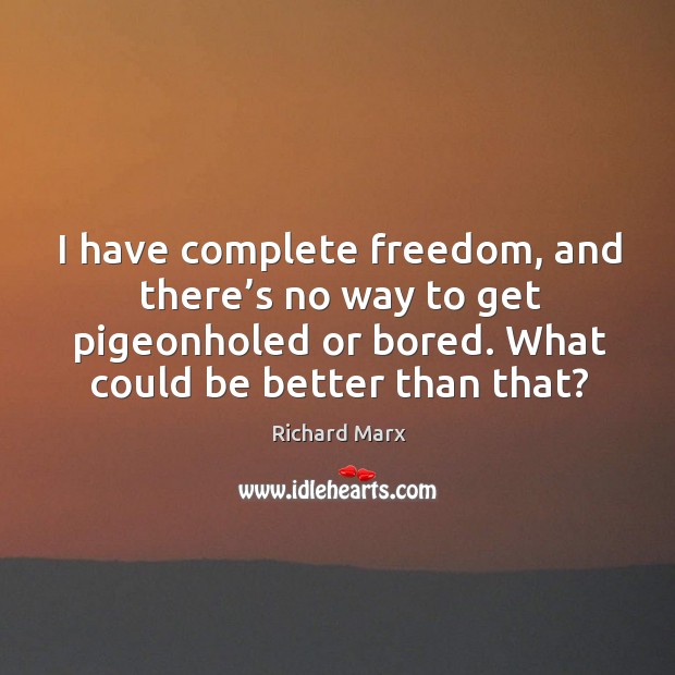 I have complete freedom, and there’s no way to get pigeonholed or bored. What could be better than that? Richard Marx Picture Quote