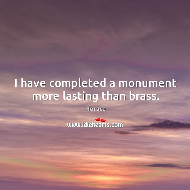 I have completed a monument more lasting than brass. Horace Picture Quote