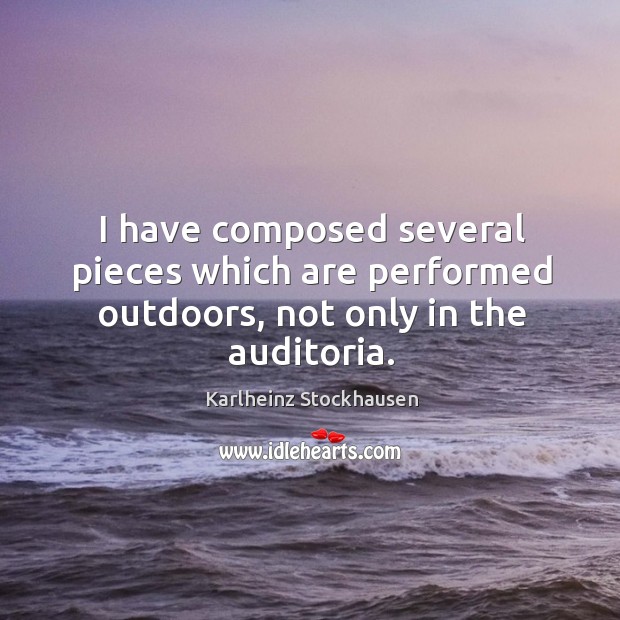 I have composed several pieces which are performed outdoors, not only in the auditoria. Karlheinz Stockhausen Picture Quote