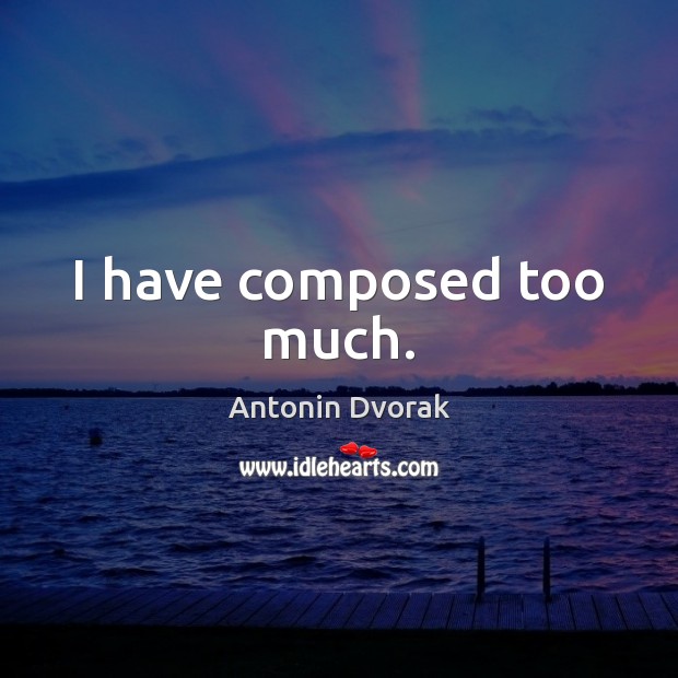 I have composed too much. Antonin Dvorak Picture Quote