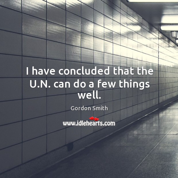I have concluded that the u.n. Can do a few things well. Gordon Smith Picture Quote