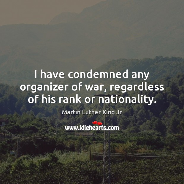 I have condemned any organizer of war, regardless of his rank or nationality. Martin Luther King Jr Picture Quote