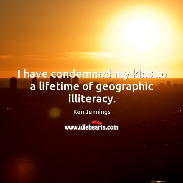 I have condemned my kids to a lifetime of geographic illiteracy. Ken Jennings Picture Quote