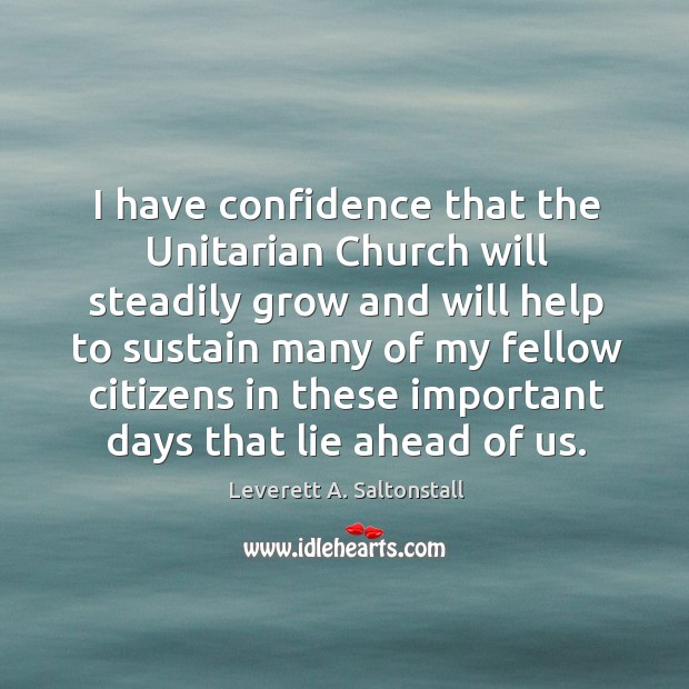 I have confidence that the unitarian church will steadily grow and will help to sustain Leverett A. Saltonstall Picture Quote
