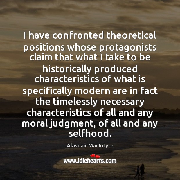 I have confronted theoretical positions whose protagonists claim that what I take Alasdair MacIntyre Picture Quote