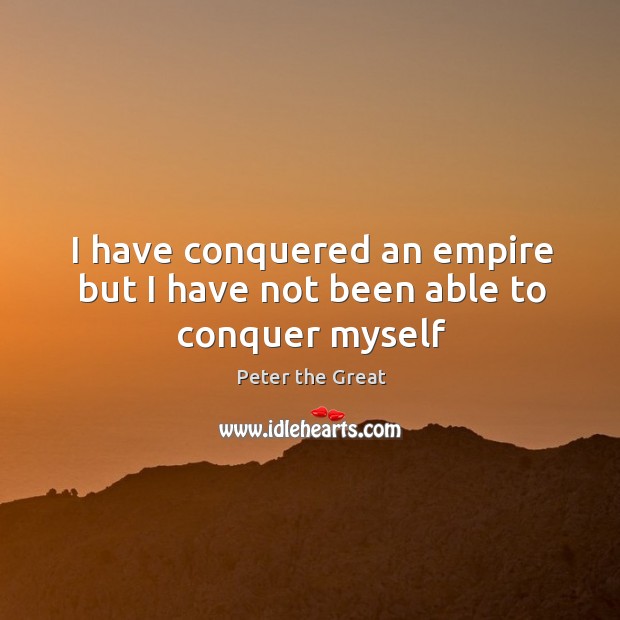 I have conquered an empire but I have not been able to conquer myself Peter the Great Picture Quote