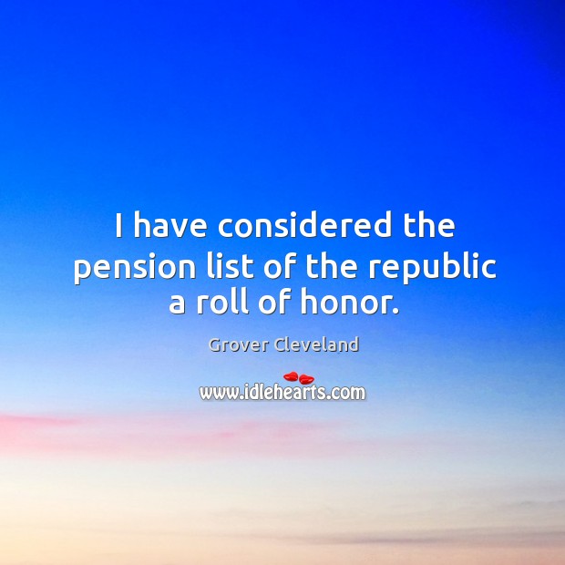 I have considered the pension list of the republic a roll of honor. Grover Cleveland Picture Quote
