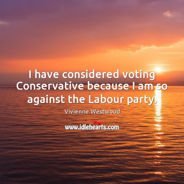 I have considered voting Conservative because I am so against the Labour party. Vote Quotes Image