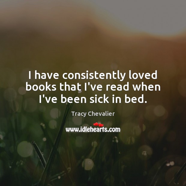 I have consistently loved books that I’ve read when I’ve been sick in bed. Tracy Chevalier Picture Quote