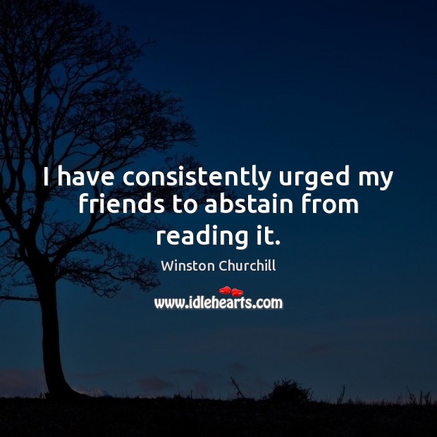 I have consistently urged my friends to abstain from reading it. Winston Churchill Picture Quote