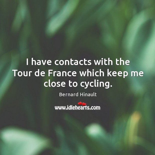 I have contacts with the tour de france which keep me close to cycling. Bernard Hinault Picture Quote
