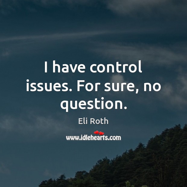 I have control issues. For sure, no question. Eli Roth Picture Quote
