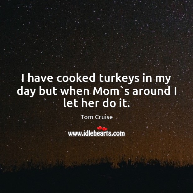 I have cooked turkeys in my day but when Mom`s around I let her do it. Tom Cruise Picture Quote