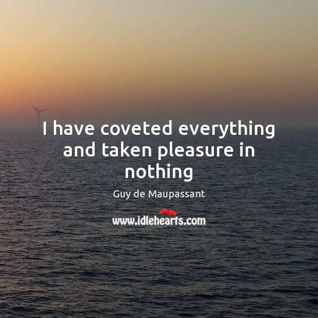 I have coveted everything and taken pleasure in nothing Guy de Maupassant Picture Quote