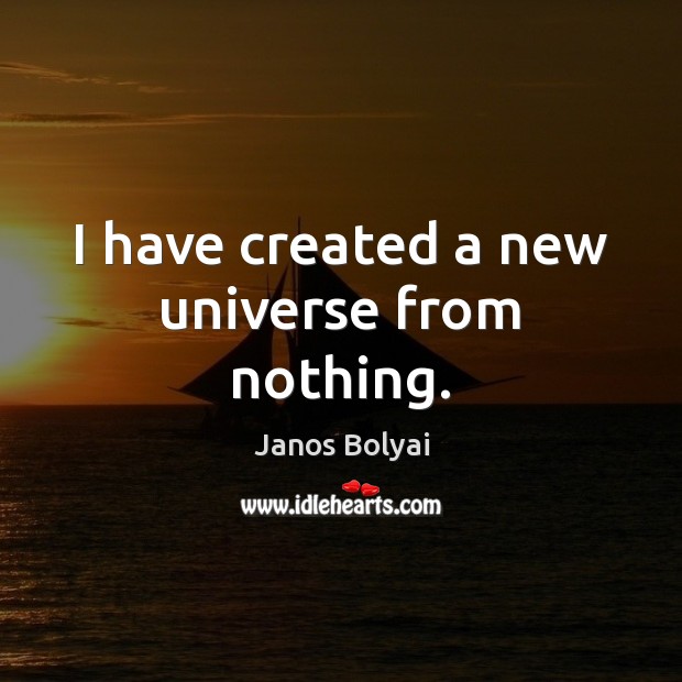 I have created a new universe from nothing. Janos Bolyai Picture Quote