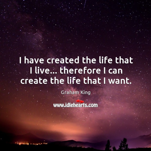 I have created the life that I live… therefore I can create the life that I want. Graham King Picture Quote
