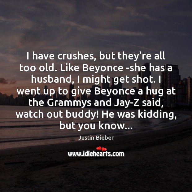 I have crushes, but they’re all too old. Like Beyonce -she has Justin Bieber Picture Quote
